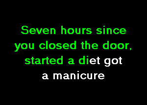 Seven hours since
you closed the door,

started a diet got
a manicure