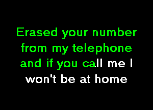 Erased your number
from my telephone

and if you call me I
won't be at home