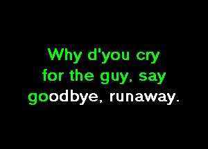 Why d'you cry

for the guy, say
goodbye. runaway.