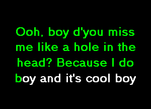 Ooh, boy d'you miss
me like a hole in the

head? Because I do
boy and it's cool boy