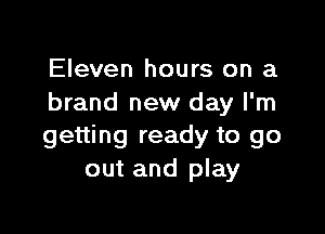 Eleven hours on a
brand new day I'm

getting ready to go
out and play