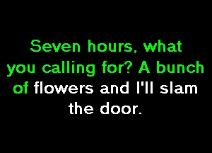 Seven hours, what
you calling for? A bunch

of flowers and I'll slam
the door.