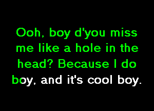 Ooh, boy d'you miss
me like a hole in the
head? Because I do

boy, and it's cool boy.