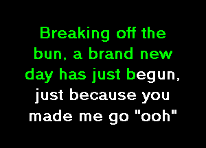 Breaking off the
bun, a brand new

day has just begun,
just because you
made me go ooh