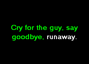 Cry for the guy, say

goodbye, runaway.