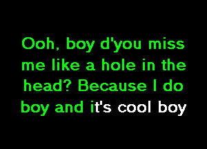 Ooh, boy d'you miss
me like a hole in the

head? Because I do
boy and it's cool boy