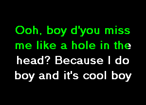 Ooh, boy d'you miss
me like a hole in the

head? Because I do
boy and it's cool boy