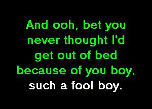 And ooh, bet you
never thought I'd

get out of bed
because of you boy,
such a fool boy.