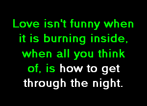 Love isn't funny when
it is burning inside,

when all you think
of, is how to get
through the night.