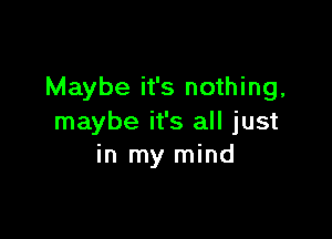 Maybe it's nothing,

maybe it's all just
in my mind