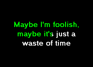 Maybe I'm foolish,

maybe it's just a
waste of time