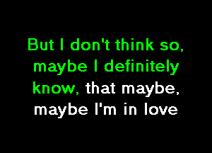But I don't think so,
maybe I definitely

know. that maybe,
maybe I'm in love