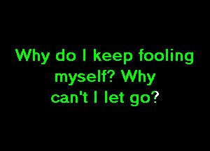 Why do I keep fooling

myself? Why
can't I let go?