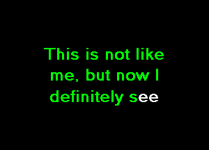 This is not like

me. but now I
definitely see