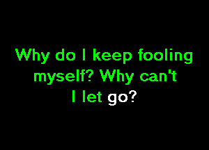 Why do I keep fooling

myself? Why can't
I let go?