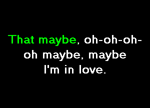 That maybe, oh-oh-oh-

oh maybe, maybe
I'm in love.