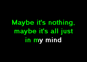 Maybe it's nothing,

maybe it's all just
in my mind