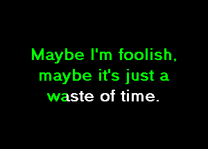 Maybe I'm foolish,

maybe it's just a
waste of time.