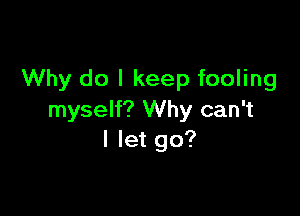 Why do I keep fooling

myself? Why can't
I let go?