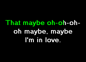 That maybe oh-oh-oh-

oh maybe, maybe
I'm in love.