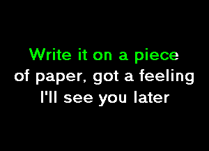 Write it on a piece

of paper. got a feeling
I'll see you later