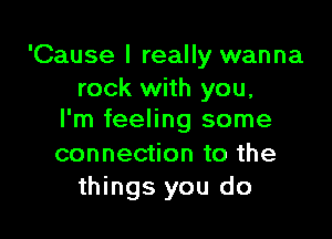 'Cause I really wanna
rock with you,

I'm feeling some

connection to the
things you do