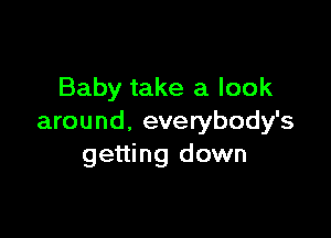 Baby take a look

around, everybody's
getting down