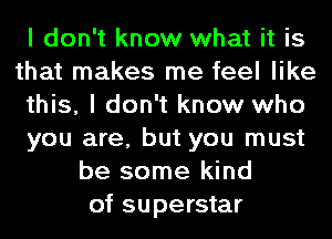 I don't know what it is
that makes me feel like
this, I don't know who
you are, but you must
be some kind
of superstar