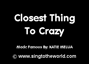 Closes? Thing
To Crazy

Made Famous By. KATIE MELUA

(Q www.singtotheworld.com