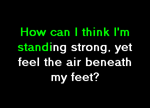 How can I think I'm
standing strong, yet

feel the air beneath
my feet?