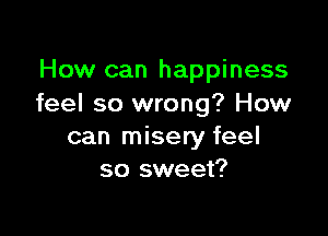 How can happiness
feel so wrong? How

can misery feel
so sweet?