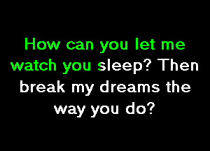 How can you let me
watch you sleep? Then

break my dreams the
way you do?