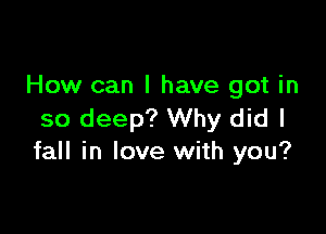 How can I have got in

so deep? Why did I
fall in love with you?