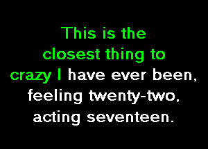 This is the
closest thing to

crazy I have ever been,
feeling twenty-two,
acting seventeen.