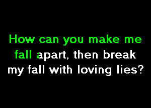 How can you make me

fall apart. then break
my fall with loving lies?