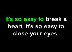 It's so easy to break a

heart, it's so easy to
close your eyes.