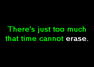 There's just too much

that time cannot erase.