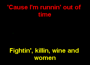 'Cause I'm runnin' out of
time

Fightin', killin, wine and
women
