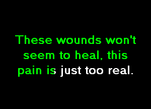 These wounds won't

seem to heal, this
pain is just too real.