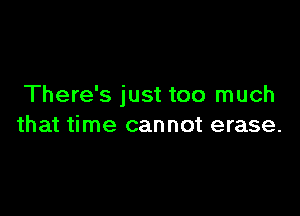 There's just too much

that time cannot erase.