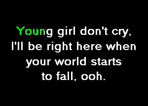 Young girl don't cry,
I'll be right here when

your world starts
to fall, ooh.