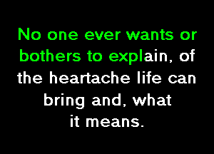 No one ever wants or
bothers to explain, of
the heartache life can

bring and, what
it means.