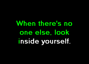 When there's no

one else, look
inside yourself.