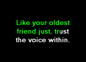 Like your oldest

friend just, trust
the voice within.
