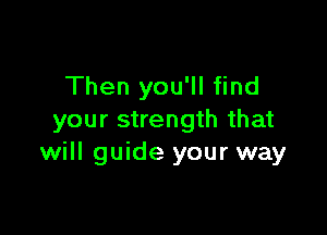 Then you'll find

your strength that
will guide your way