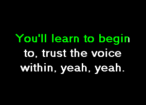 You'll learn to begin

to, trust the voice
within. yeah, yeah.