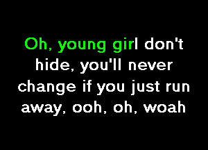 Oh, young girl don't
hide. you'll never

change if you just run
away, ooh, oh, woah