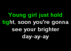 Young girl just hold
tight, soon you're gonna

see your brighter
day-ay-ay