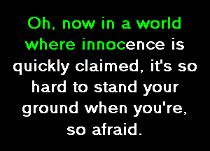 Oh, now in a world
where innocence is
quickly claimed, it's so
hard to stand your
ground when you're,
so afraid.