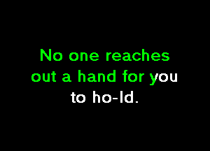 No one reaches

out a hand for you
to ho-ld.